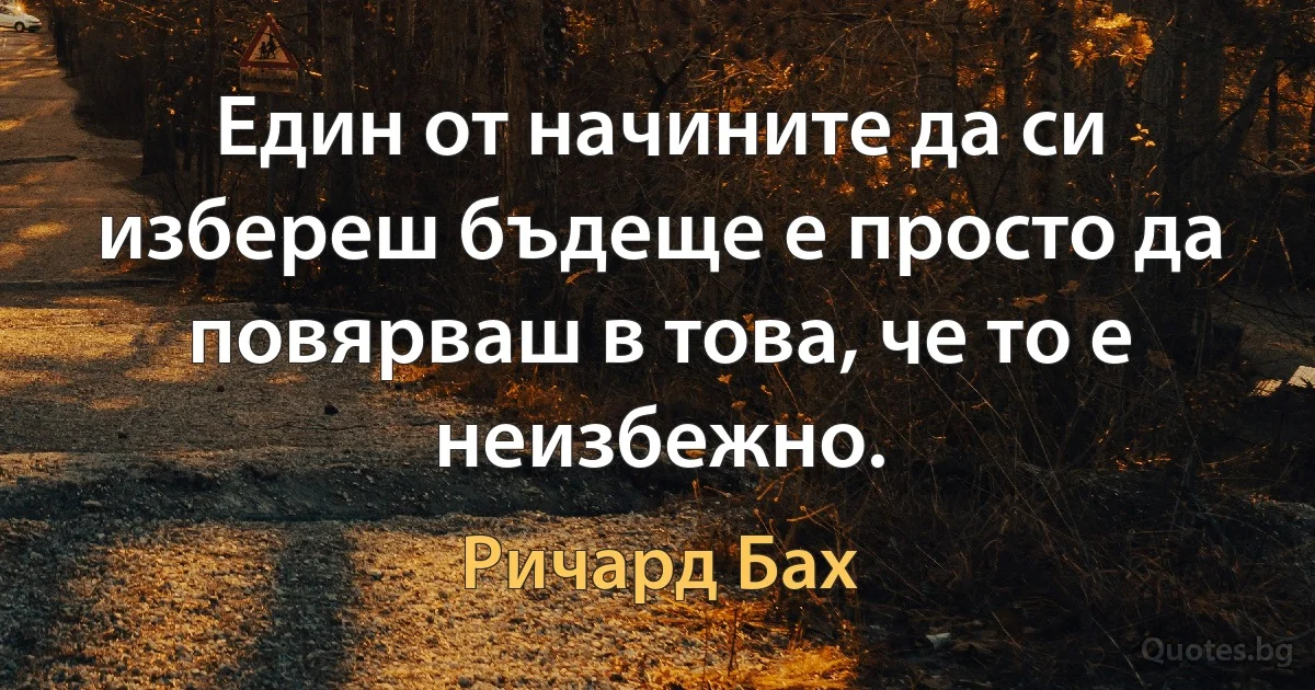 Един от начините да си избереш бъдеще е просто да повярваш в това, че то е неизбежно. (Ричард Бах)