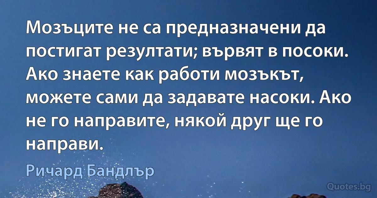 Мозъците не са предназначени да постигат резултати; вървят в посоки. Ако знаете как работи мозъкът, можете сами да задавате насоки. Ако не го направите, някой друг ще го направи. (Ричард Бандлър)