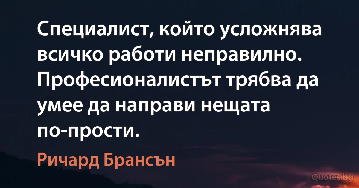 Специалист, който усложнява всичко работи неправилно. Професионалистът трябва да умее да направи нещата по-прости. (Ричард Брансън)