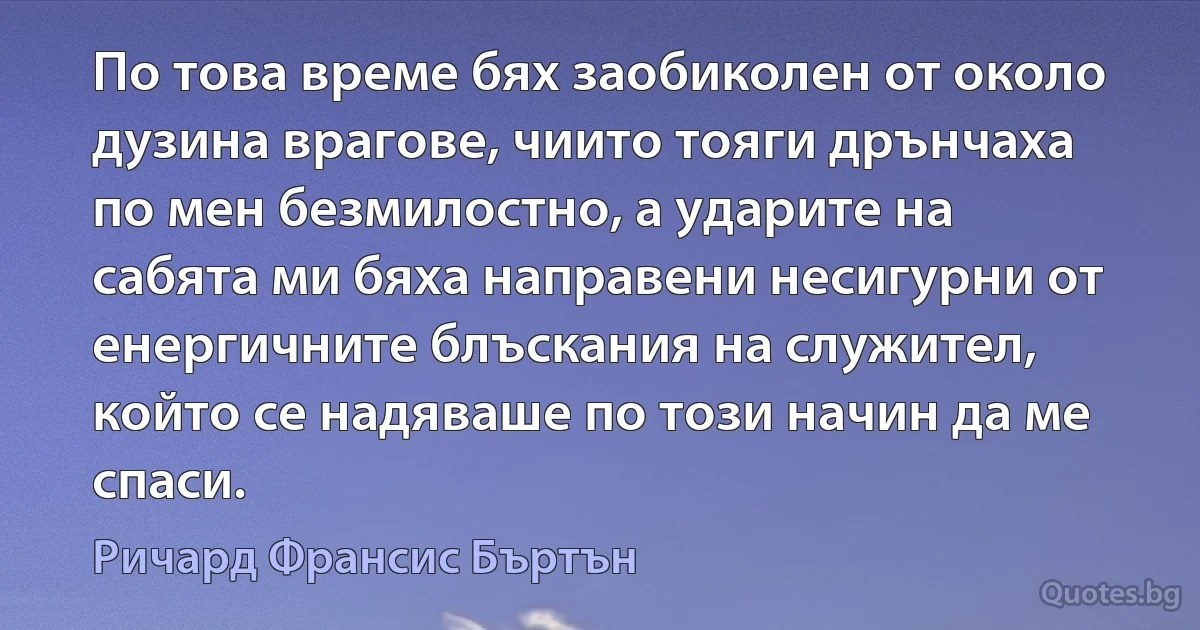 По това време бях заобиколен от около дузина врагове, чиито тояги дрънчаха по мен безмилостно, а ударите на сабята ми бяха направени несигурни от енергичните блъскания на служител, който се надяваше по този начин да ме спаси. (Ричард Франсис Бъртън)