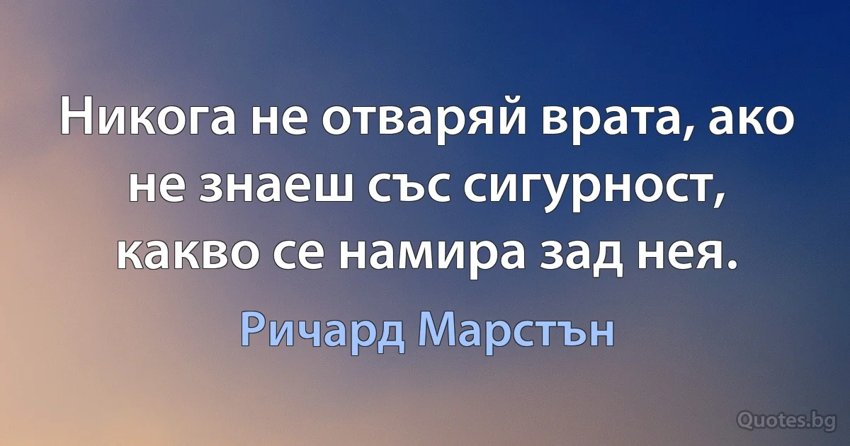 Никога не отваряй врата, ако не знаеш със сигурност, какво се намира зад нея. (Ричард Марстън)