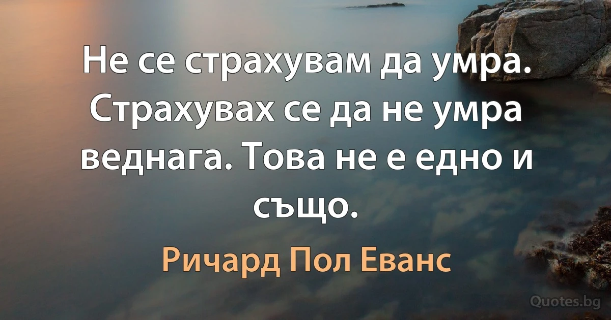 Не се страхувам да умра. Страхувах се да не умра веднага. Това не е едно и също. (Ричард Пол Еванс)