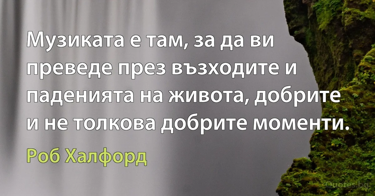 Музиката е там, за да ви преведе през възходите и паденията на живота, добрите и не толкова добрите моменти. (Роб Халфорд)