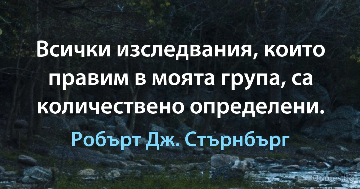 Всички изследвания, които правим в моята група, са количествено определени. (Робърт Дж. Стърнбърг)