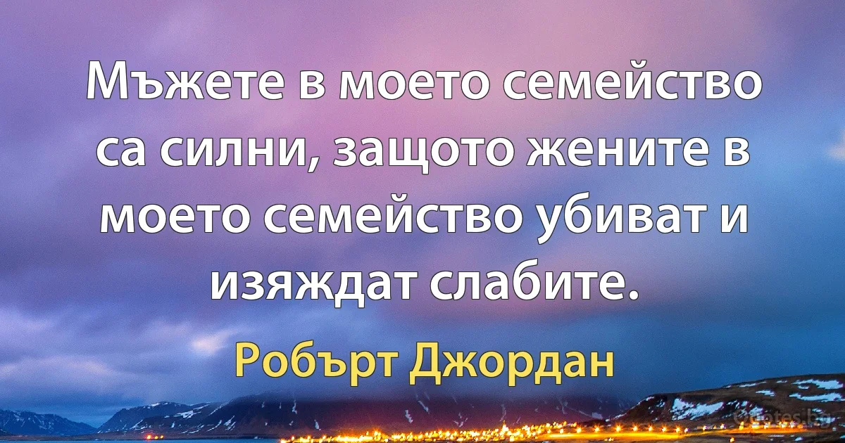 Мъжете в моето семейство са силни, защото жените в моето семейство убиват и изяждат слабите. (Робърт Джордан)