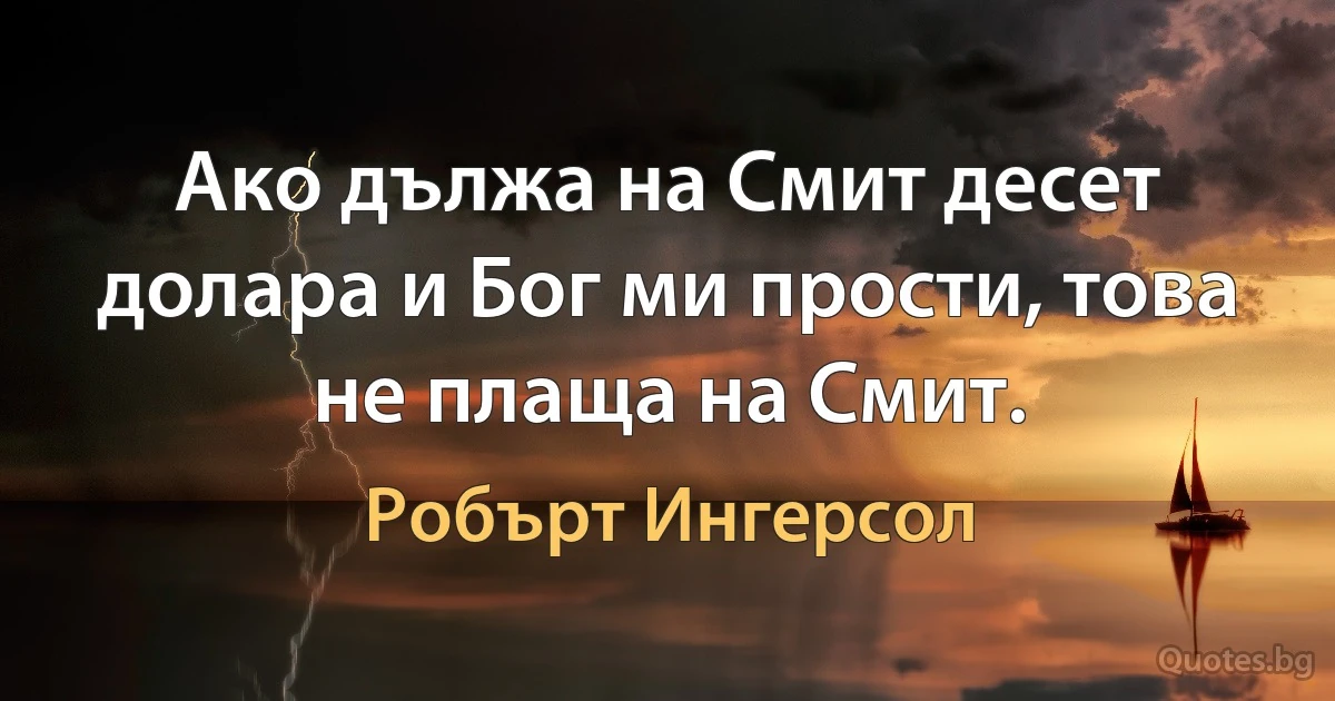 Ако дължа на Смит десет долара и Бог ми прости, това не плаща на Смит. (Робърт Ингерсол)