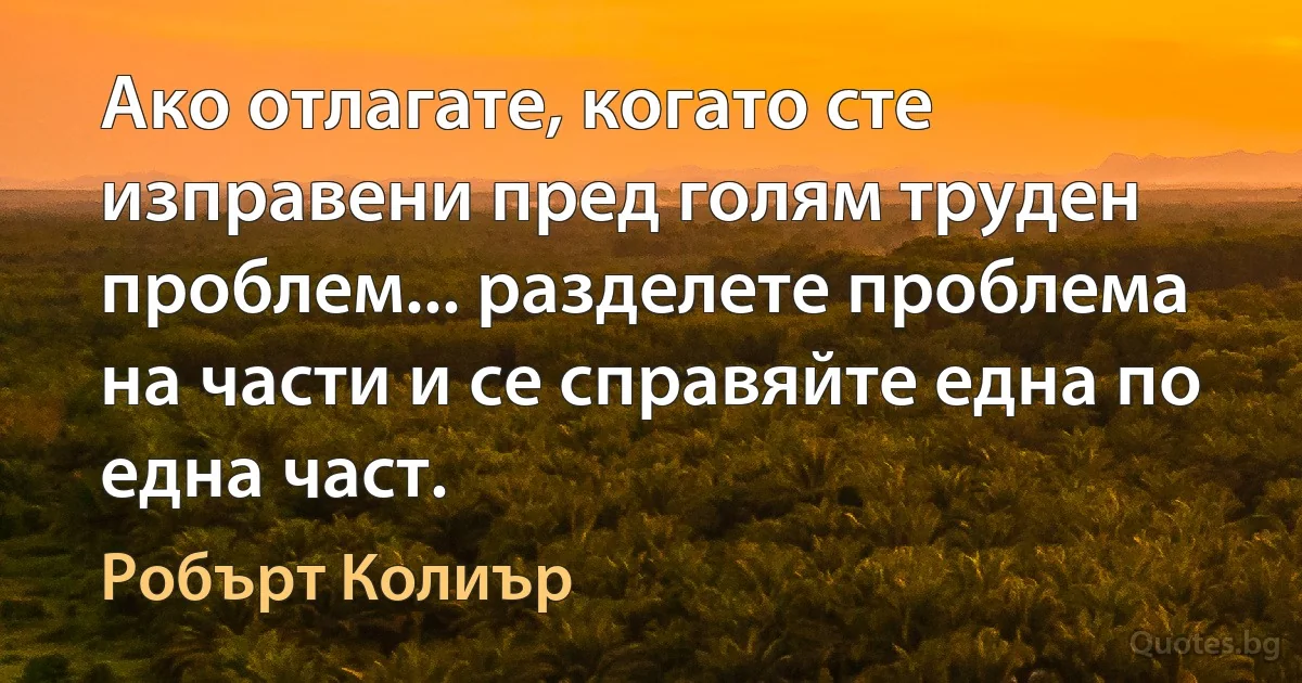 Ако отлагате, когато сте изправени пред голям труден проблем... разделете проблема на части и се справяйте една по една част. (Робърт Колиър)