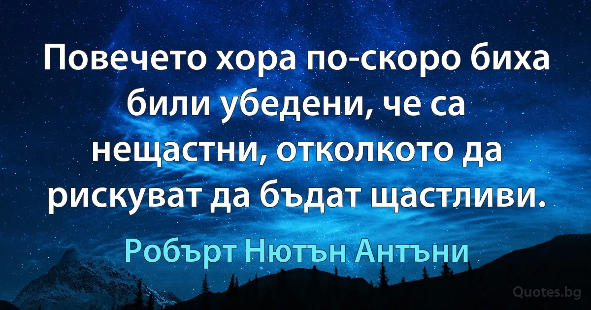 Повечето хора по-скоро биха били убедени, че са нещастни, отколкото да рискуват да бъдат щастливи. (Робърт Нютън Антъни)