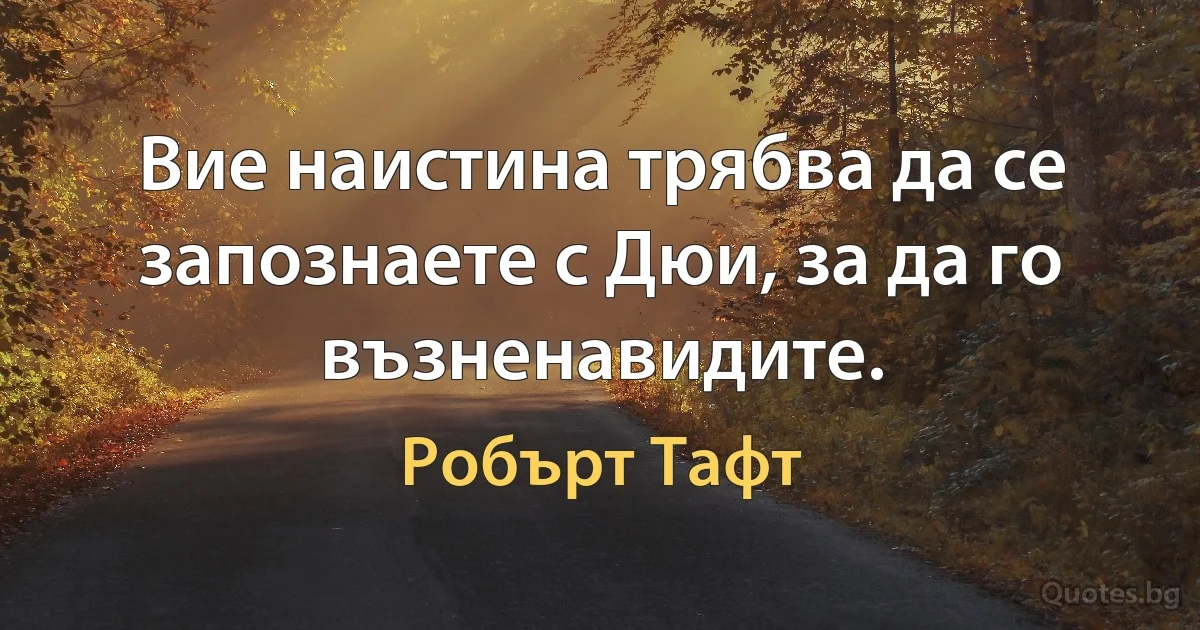 Вие наистина трябва да се запознаете с Дюи, за да го възненавидите. (Робърт Тафт)