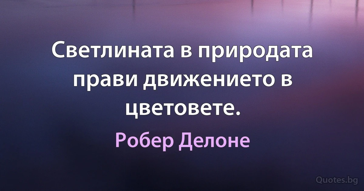 Светлината в природата прави движението в цветовете. (Робер Делоне)