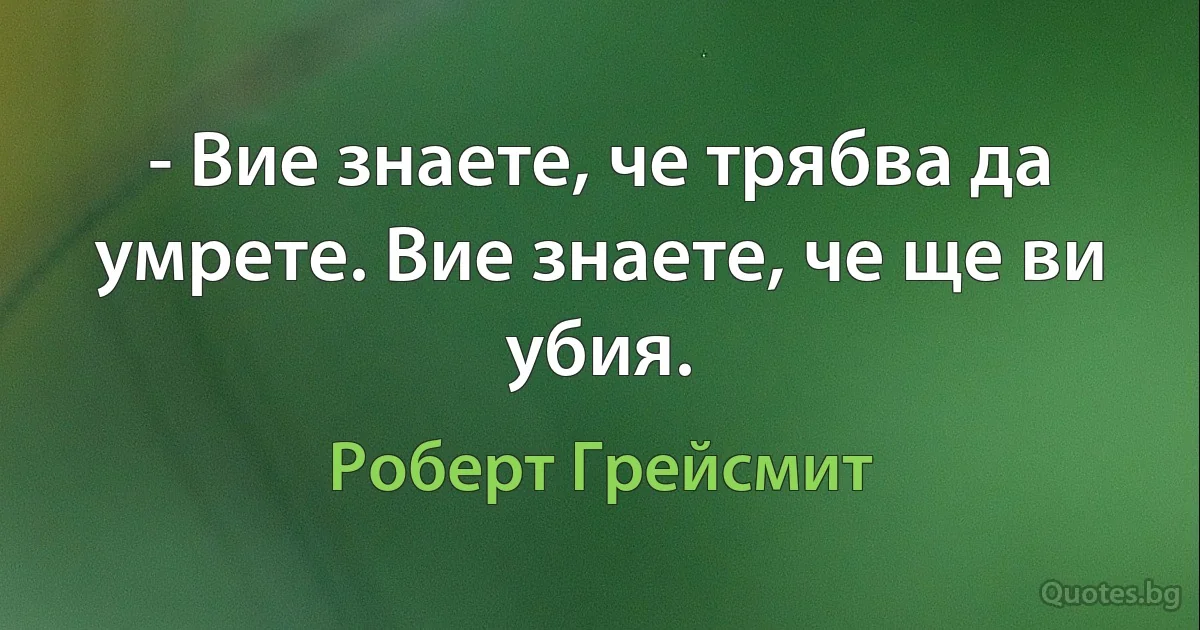 - Вие знаете, че трябва да умрете. Вие знаете, че ще ви убия. (Роберт Грейсмит)