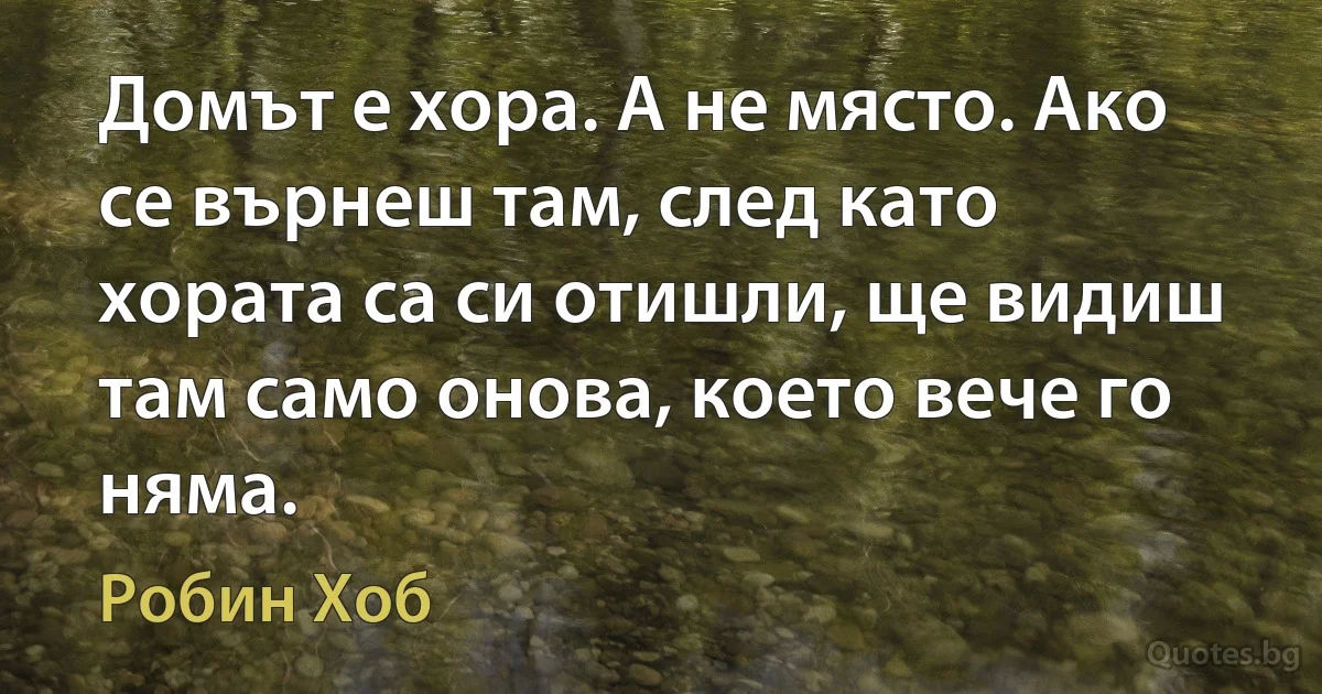 Домът е хора. А не място. Ако се върнеш там, след като хората са си отишли, ще видиш там само онова, което вече го няма. (Робин Хоб)