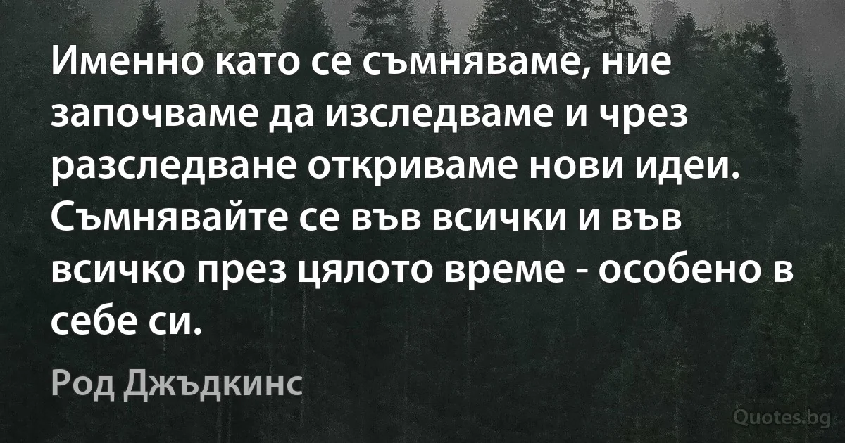 Именно като се съмняваме, ние започваме да изследваме и чрез разследване откриваме нови идеи. Съмнявайте се във всички и във всичко през цялото време - особено в себе си. (Род Джъдкинс)