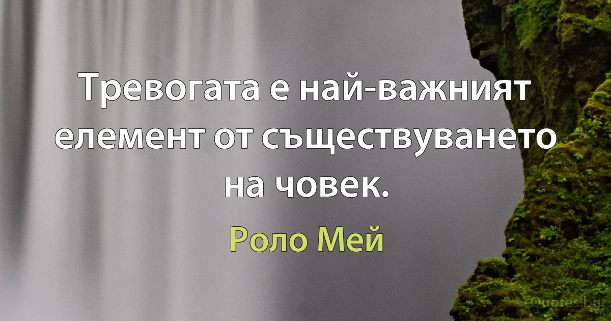 Тревогата е най-важният елемент от съществуването на човек. (Роло Мей)