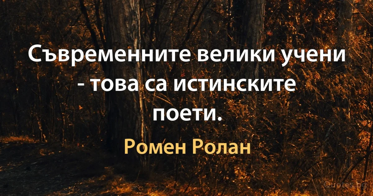 Съвременните велики учени - това са истинските поети. (Ромен Ролан)