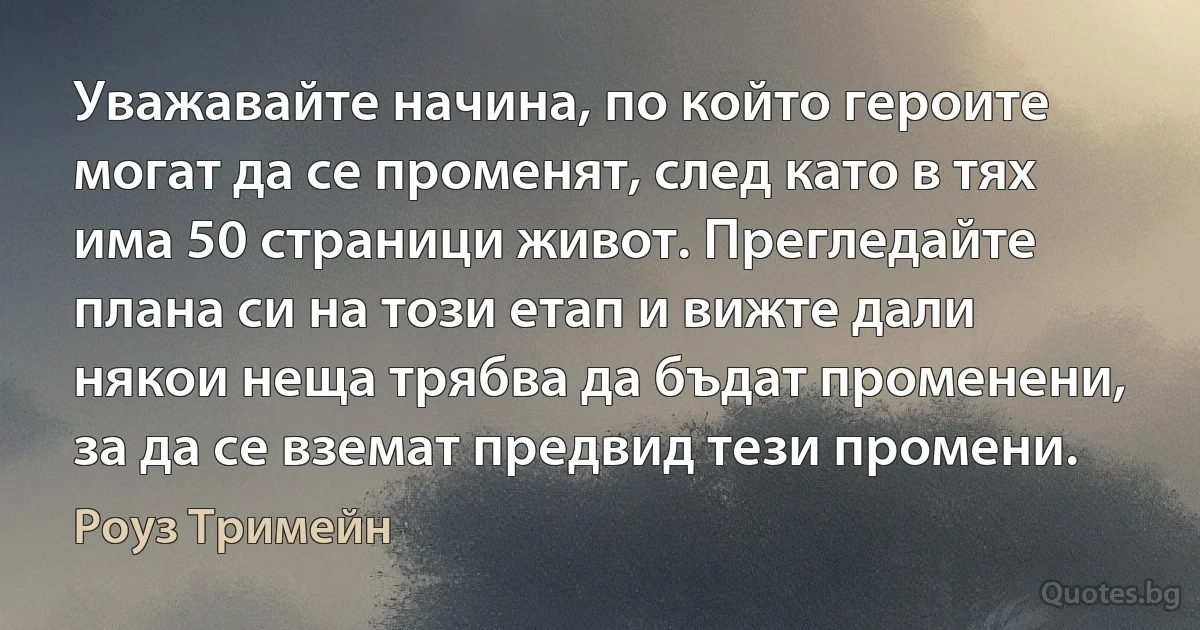 Уважавайте начина, по който героите могат да се променят, след като в тях има 50 страници живот. Прегледайте плана си на този етап и вижте дали някои неща трябва да бъдат променени, за да се вземат предвид тези промени. (Роуз Тримейн)