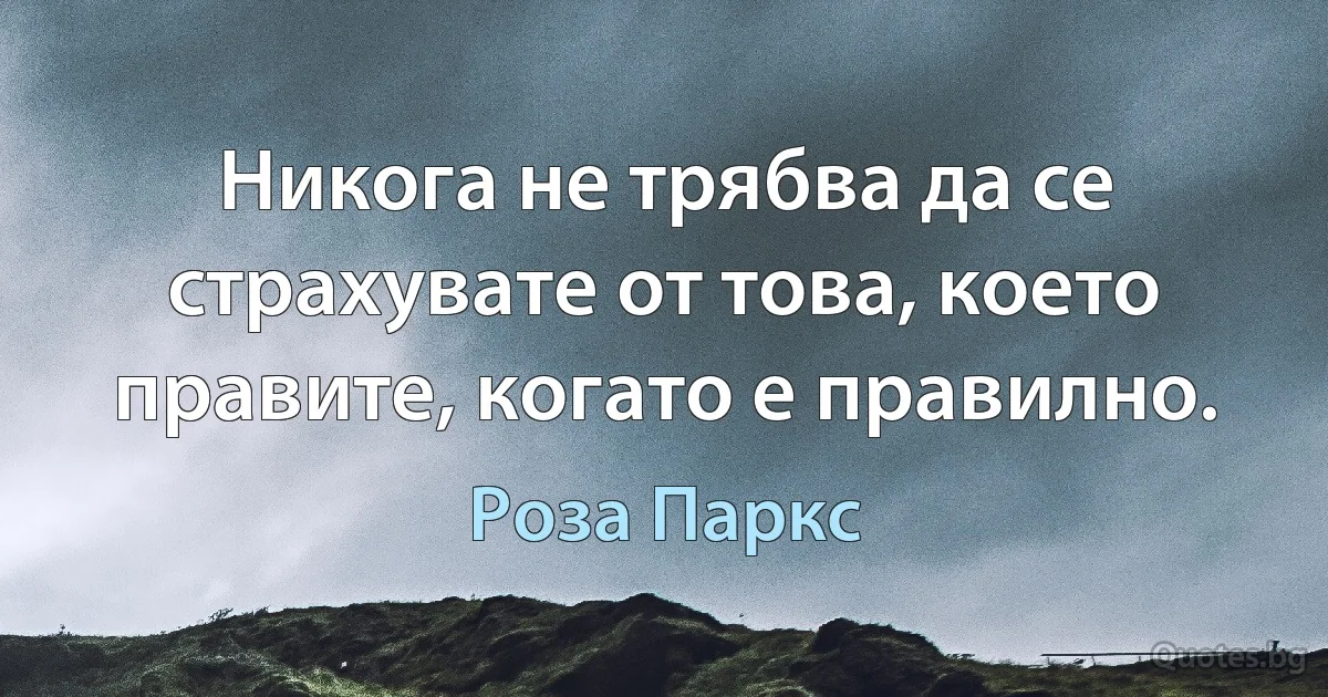 Никога не трябва да се страхувате от това, което правите, когато е правилно. (Роза Паркс)