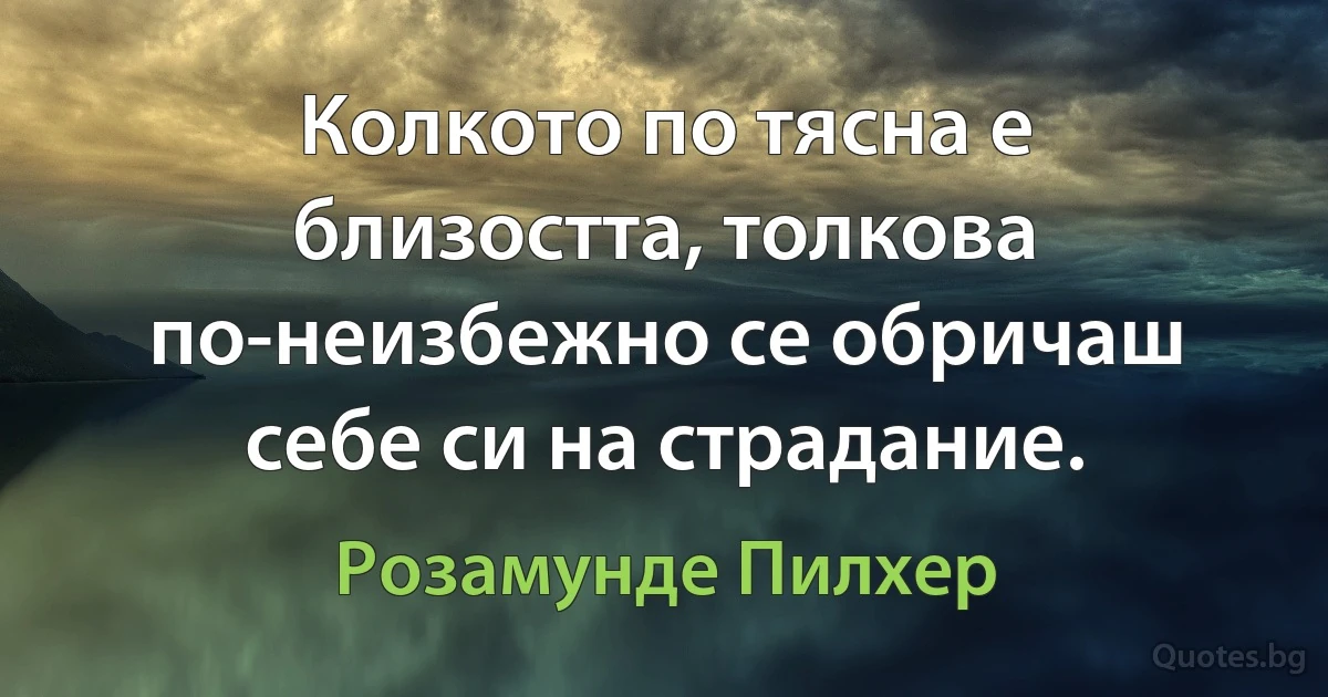 Колкото по тясна е близостта, толкова по-неизбежно се обричаш себе си на страдание. (Розамунде Пилхер)