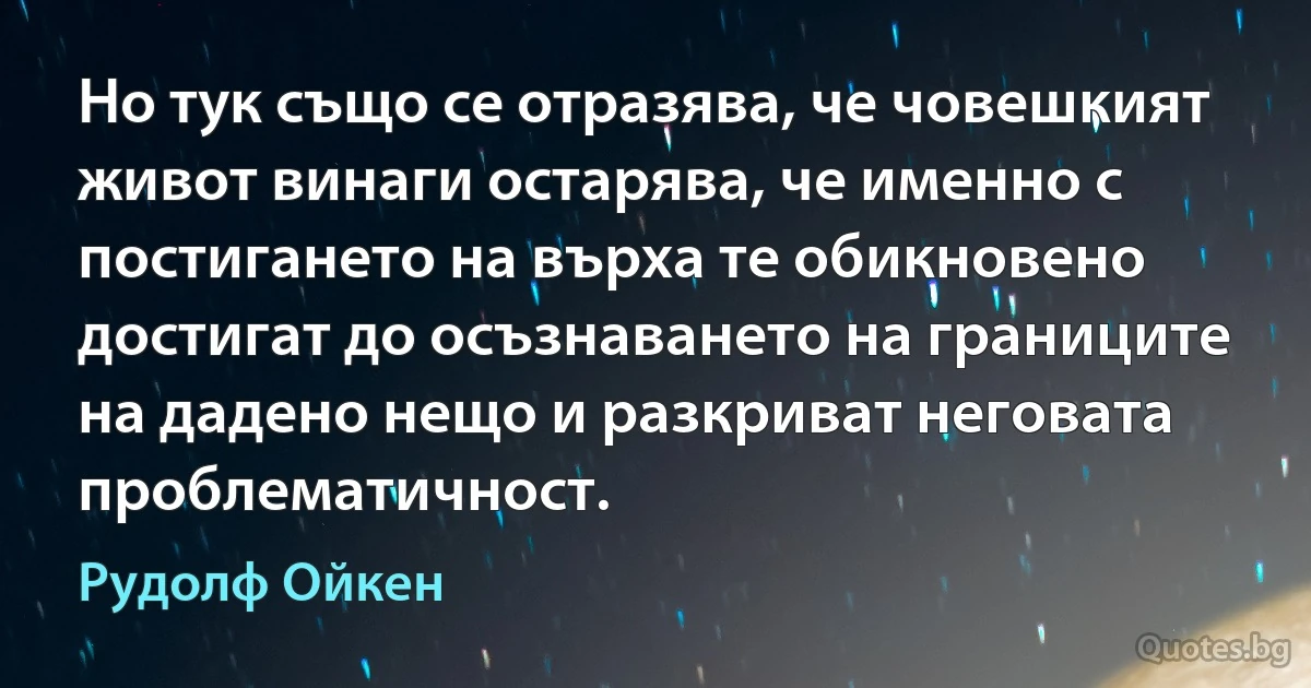 Но тук също се отразява, че човешкият живот винаги остарява, че именно с постигането на върха те обикновено достигат до осъзнаването на границите на дадено нещо и разкриват неговата проблематичност. (Рудолф Ойкен)