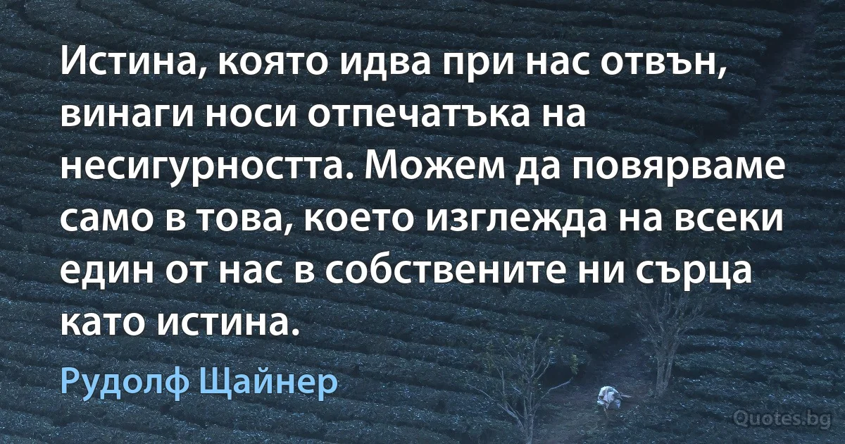 Истина, която идва при нас отвън, винаги носи отпечатъка на несигурността. Можем да повярваме само в това, което изглежда на всеки един от нас в собствените ни сърца като истина. (Рудолф Щайнер)