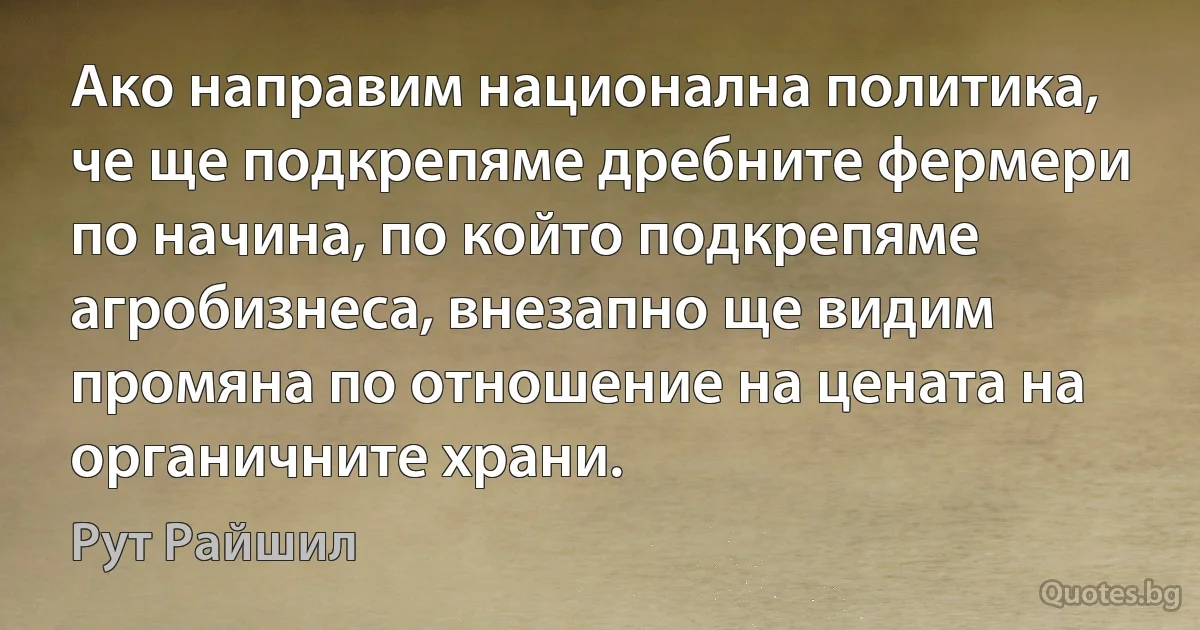 Ако направим национална политика, че ще подкрепяме дребните фермери по начина, по който подкрепяме агробизнеса, внезапно ще видим промяна по отношение на цената на органичните храни. (Рут Райшил)