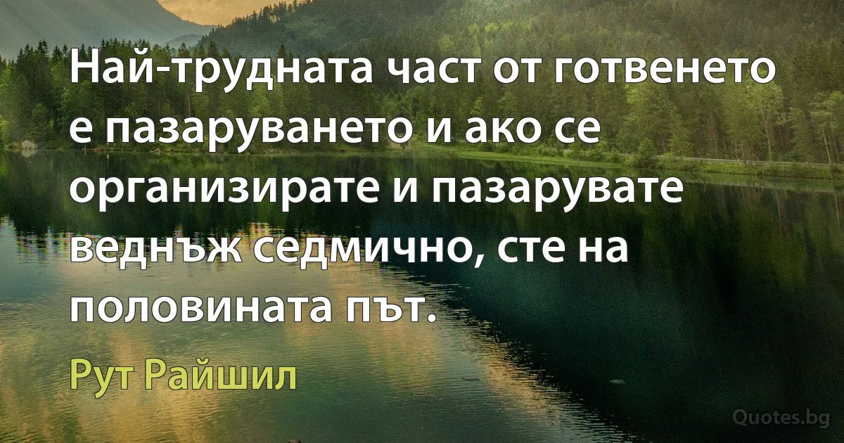 Най-трудната част от готвенето е пазаруването и ако се организирате и пазарувате веднъж седмично, сте на половината път. (Рут Райшил)