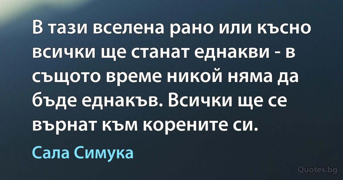 В тази вселена рано или късно всички ще станат еднакви - в същото време никой няма да бъде еднакъв. Всички ще се върнат към корените си. (Сала Симука)