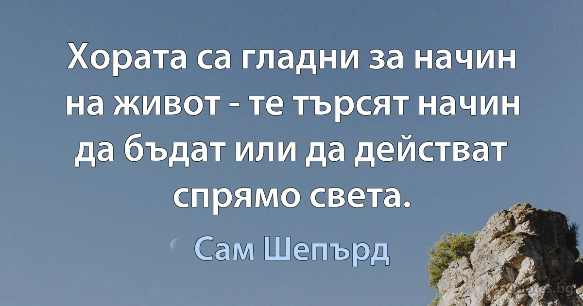 Хората са гладни за начин на живот - те търсят начин да бъдат или да действат спрямо света. (Сам Шепърд)