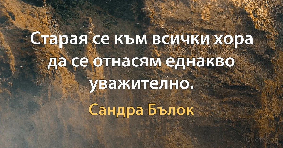 Старая се към всички хора да се отнасям еднакво уважително. (Сандра Бълок)