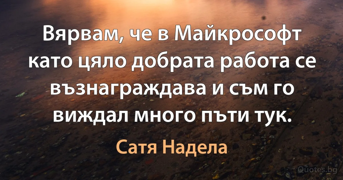 Вярвам, че в Майкрософт като цяло добрата работа се възнаграждава и съм го виждал много пъти тук. (Сатя Надела)