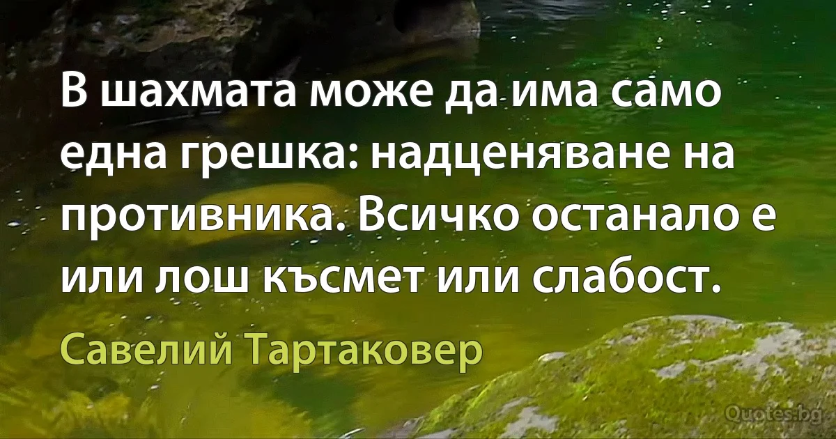 В шахмата може да има само една грешка: надценяване на противника. Всичко останало е или лош късмет или слабост. (Савелий Тартаковер)