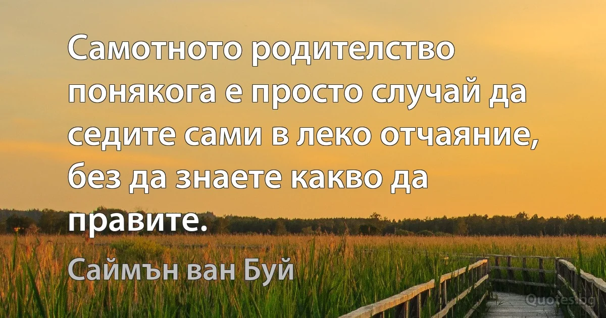 Самотното родителство понякога е просто случай да седите сами в леко отчаяние, без да знаете какво да правите. (Саймън ван Буй)