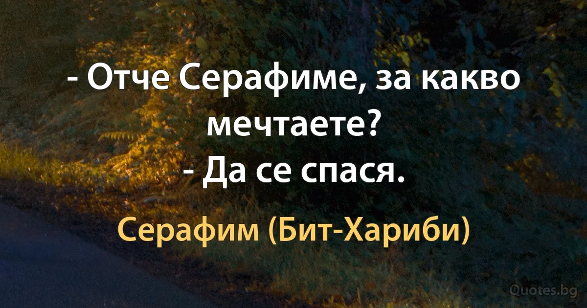 - Отче Серафиме, за какво мечтаете?
- Да се спася. (Серафим (Бит-Хариби))