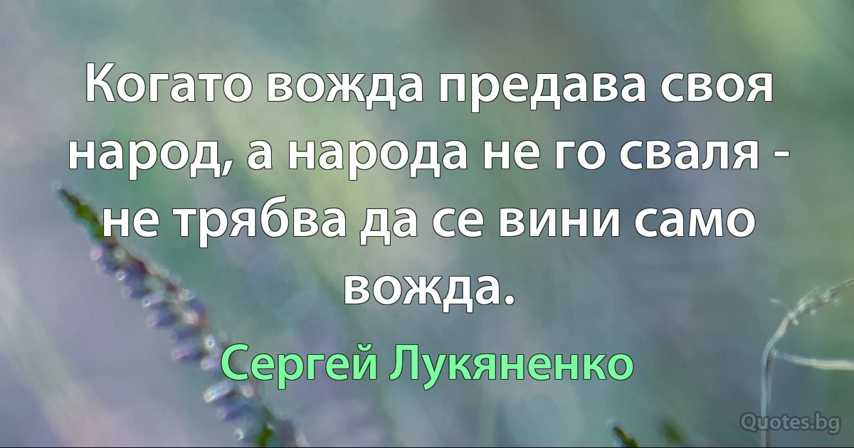 Когато вожда предава своя народ, а народа не го сваля - не трябва да се вини само вожда. (Сергей Лукяненко)