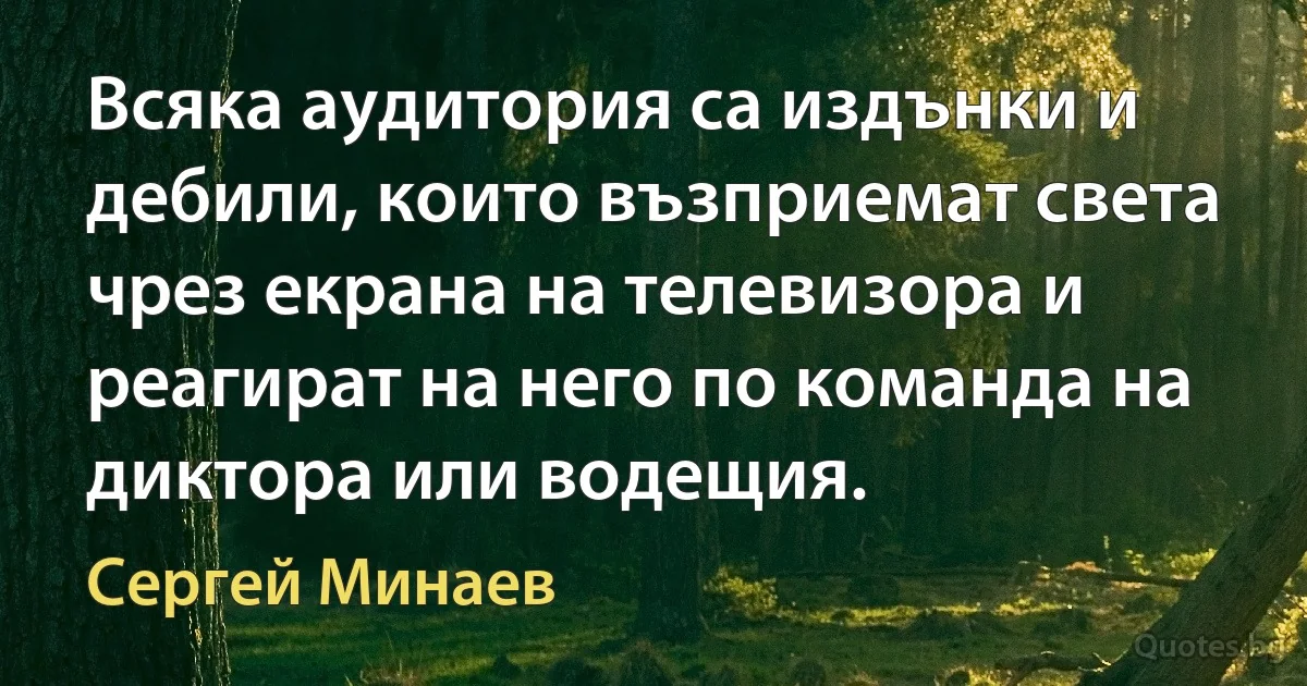 Всяка аудитория са издънки и дебили, които възприемат света чрез екрана на телевизора и реагират на него по команда на диктора или водещия. (Сергей Минаев)