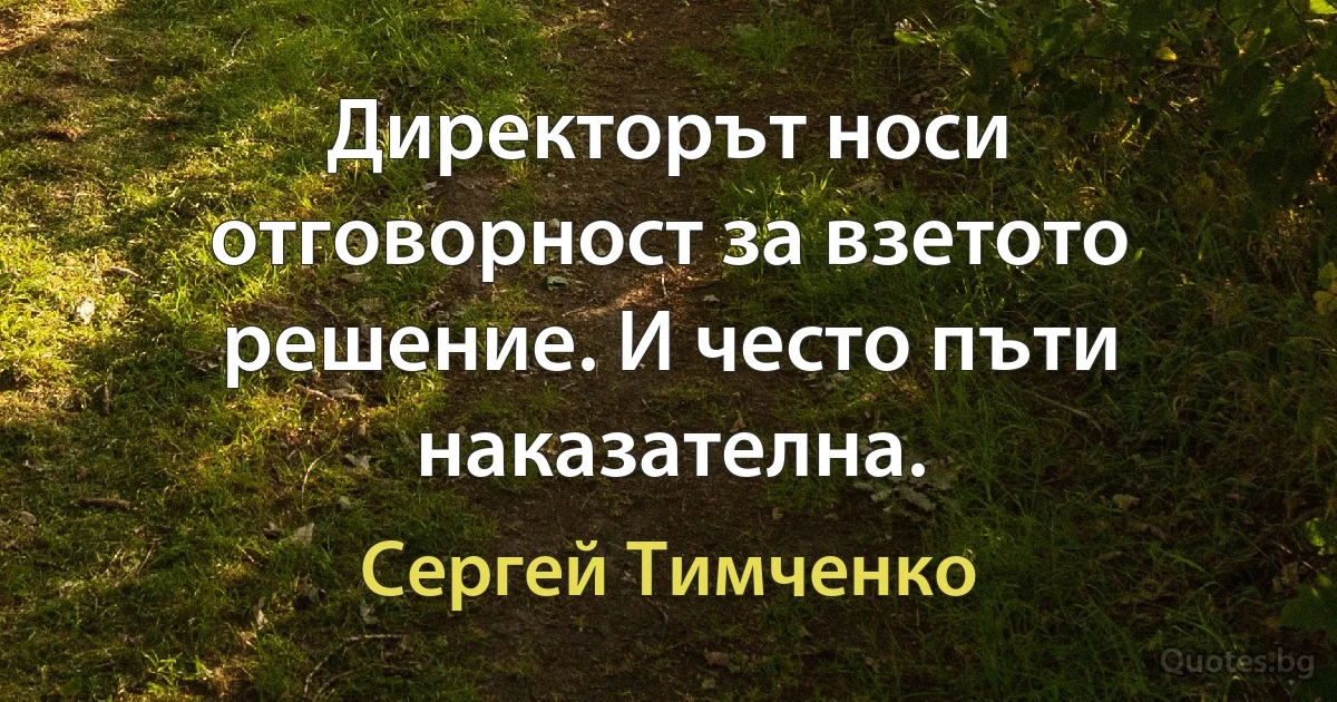 Директорът носи отговорност за взетото решение. И често пъти наказателна. (Сергей Тимченко)