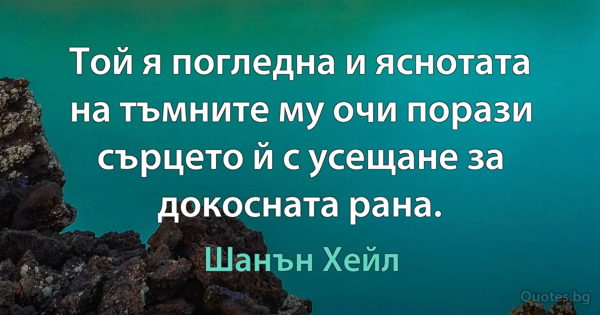 Той я погледна и яснотата на тъмните му очи порази сърцето й с усещане за докосната рана. (Шанън Хейл)