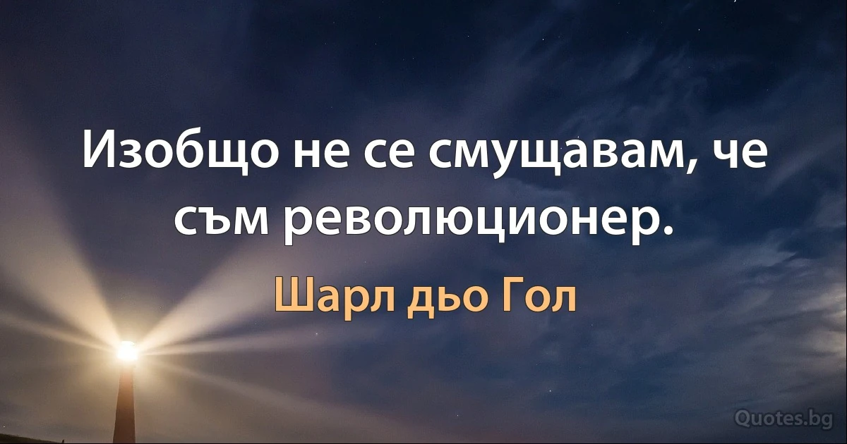 Изобщо не се смущавам, че съм революционер. (Шарл дьо Гол)