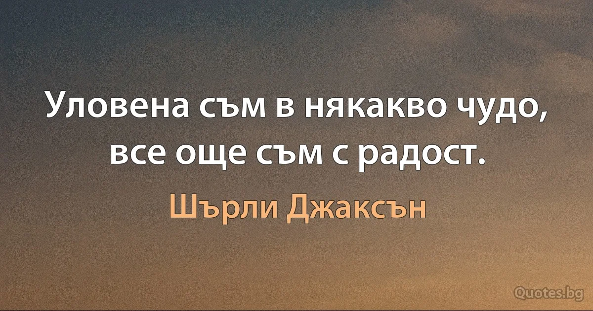 Уловена съм в някакво чудо, все още съм с радост. (Шърли Джаксън)