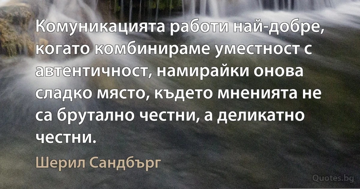 Комуникацията работи най-добре, когато комбинираме уместност с автентичност, намирайки онова сладко място, където мненията не са брутално честни, а деликатно честни. (Шерил Сандбърг)