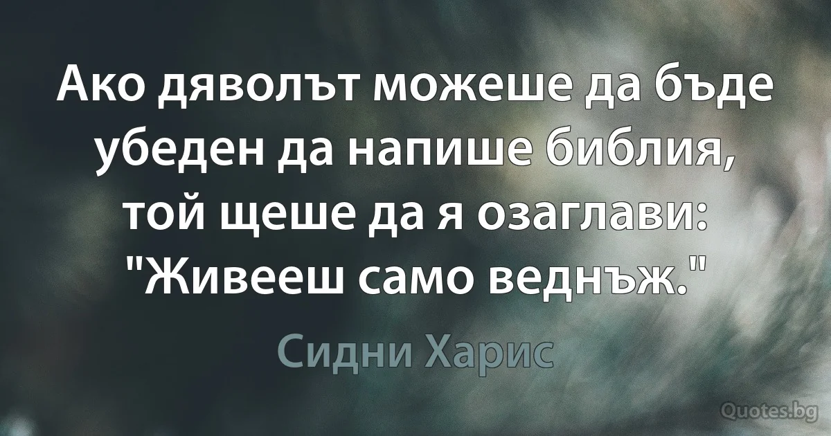 Ако дяволът можеше да бъде убеден да напише библия, той щеше да я озаглави: "Живееш само веднъж." (Сидни Харис)