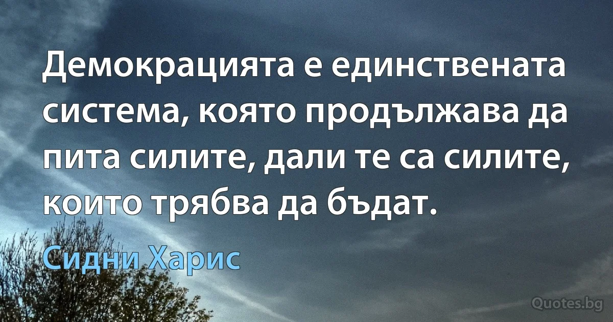 Демокрацията е единствената система, която продължава да пита силите, дали те са силите, които трябва да бъдат. (Сидни Харис)