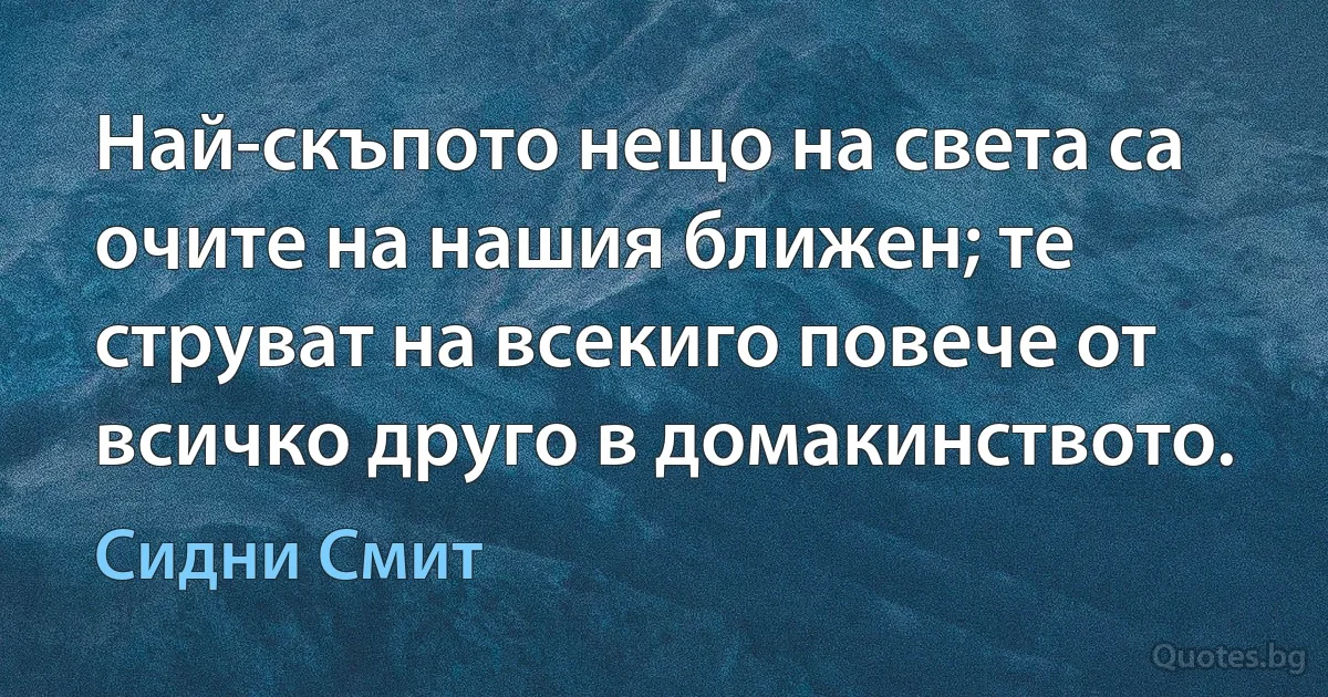 Най-скъпото нещо на света са очите на нашия ближен; те струват на всекиго повече от всичко друго в домакинството. (Сидни Смит)