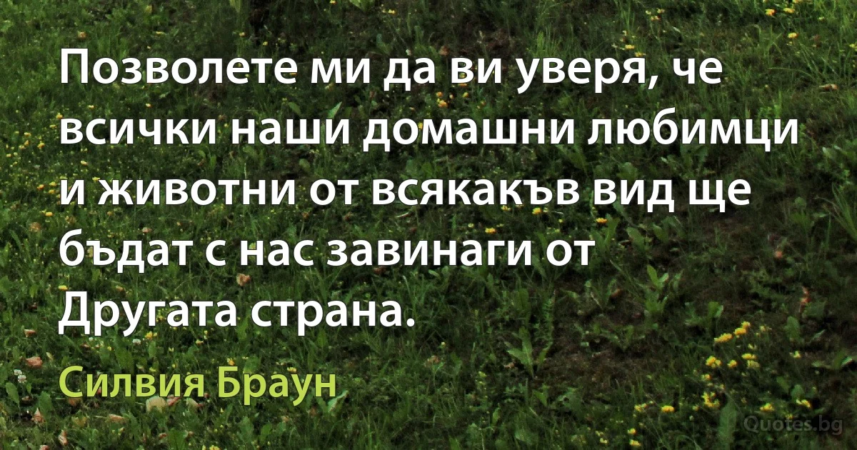 Позволете ми да ви уверя, че всички наши домашни любимци и животни от всякакъв вид ще бъдат с нас завинаги от Другата страна. (Силвия Браун)