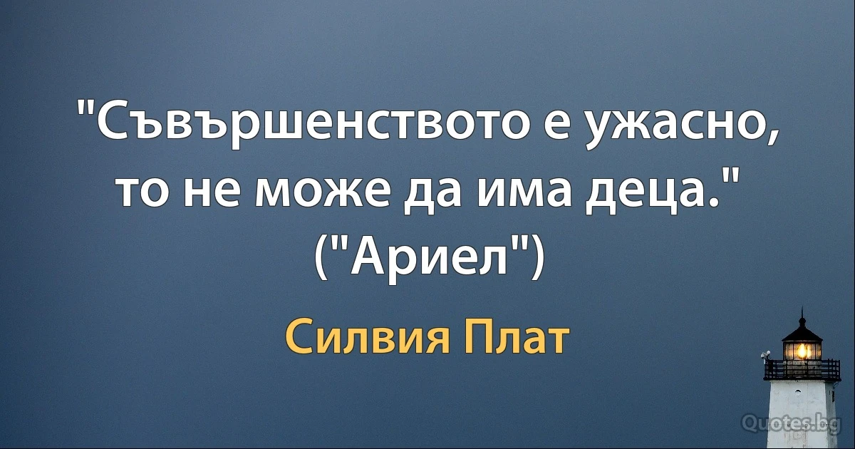 "Съвършенството е ужасно, то не може да има деца." ("Ариел") (Силвия Плат)