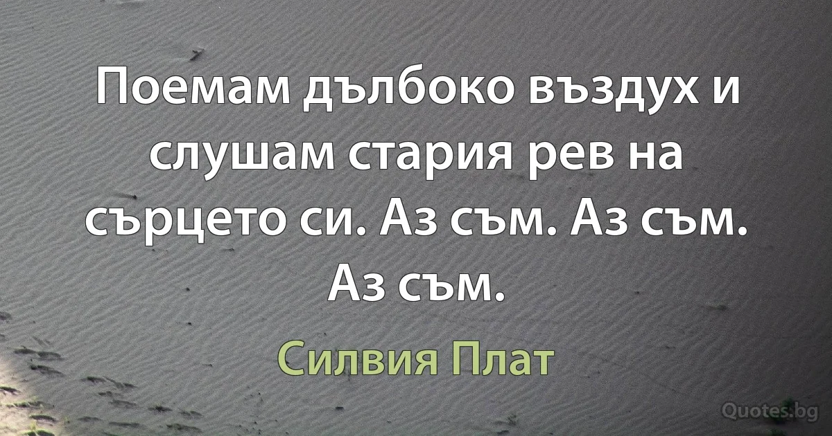 Поемам дълбоко въздух и слушам стария рев на сърцето си. Аз съм. Аз съм. Аз съм. (Силвия Плат)