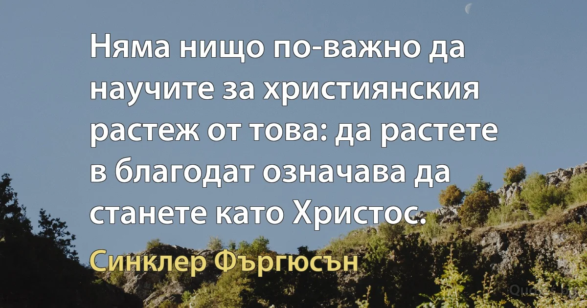 Няма нищо по-важно да научите за християнския растеж от това: да растете в благодат означава да станете като Христос. (Синклер Фъргюсън)