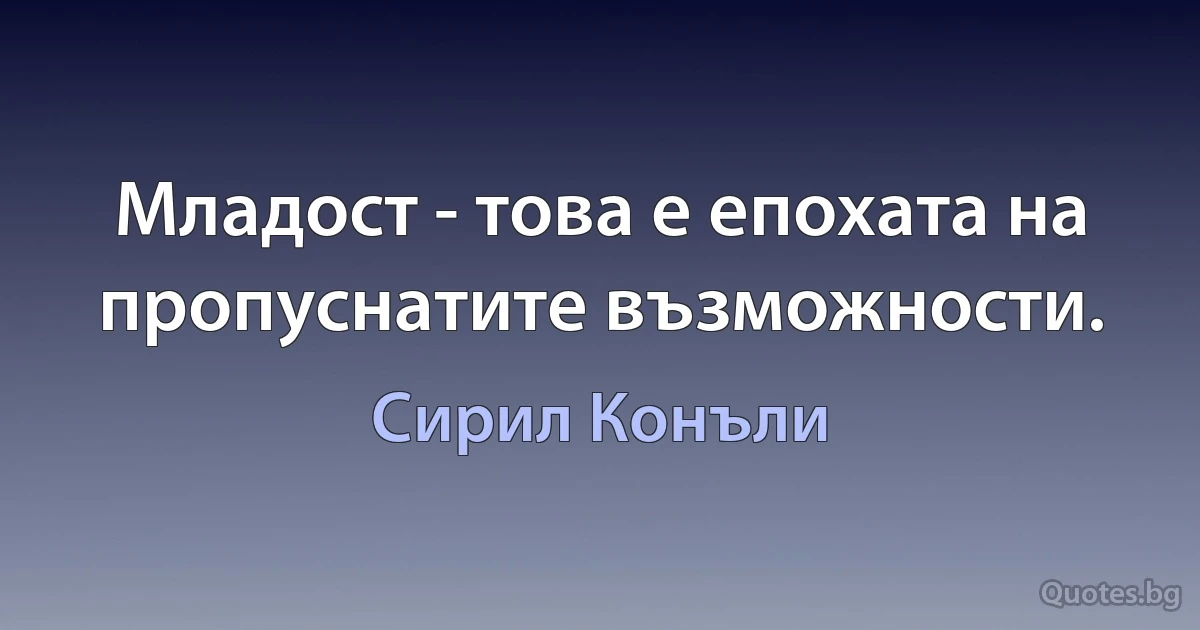 Младост - това е епохата на пропуснатите възможности. (Сирил Конъли)