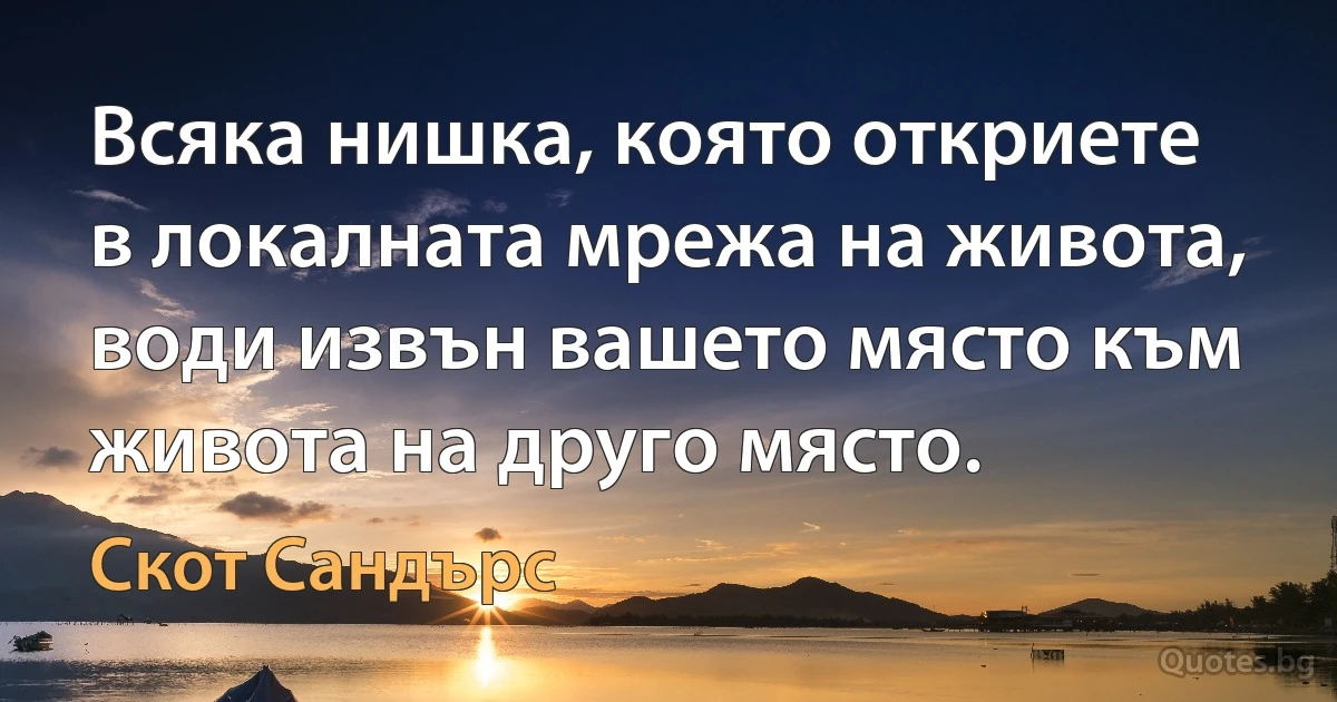 Всяка нишка, която откриете в локалната мрежа на живота, води извън вашето място към живота на друго място. (Скот Сандърс)