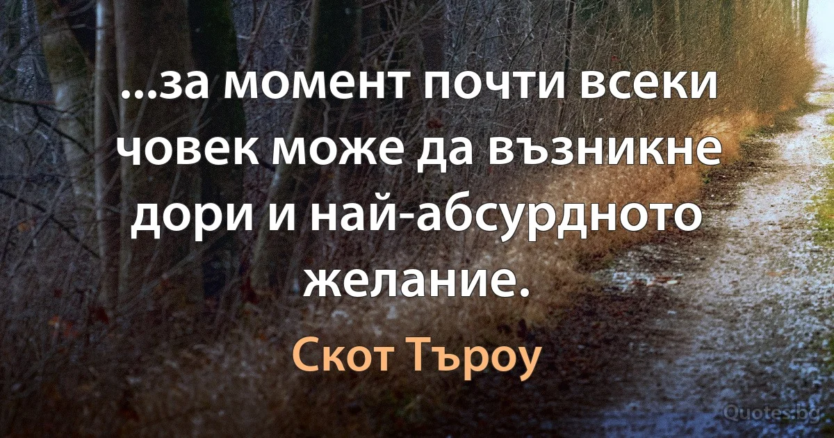 ...за момент почти всеки човек може да възникне дори и най-абсурдното желание. (Скот Търоу)